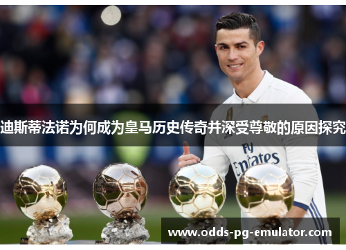 迪斯蒂法诺为何成为皇马历史传奇并深受尊敬的原因探究 迪斯蒂法诺为何成为皇马历史传奇并深受尊敬的原因探究