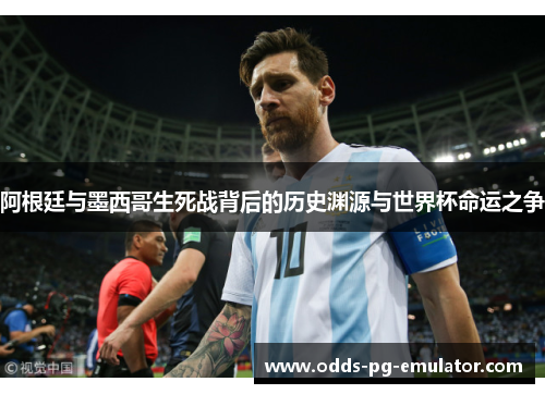 阿根廷与墨西哥生死战背后的历史渊源与世界杯命运之争 阿根廷与墨西哥生死战背后的历史渊源与世界杯命运之争