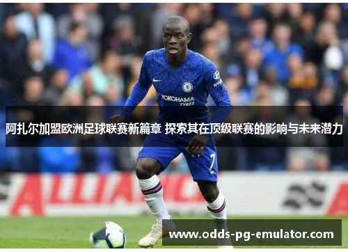 阿扎尔加盟欧洲足球联赛新篇章 探索其在顶级联赛的影响与未来潜力 阿扎尔加盟欧洲足球联赛新篇章 探索其在顶级联赛的影响与未来潜力