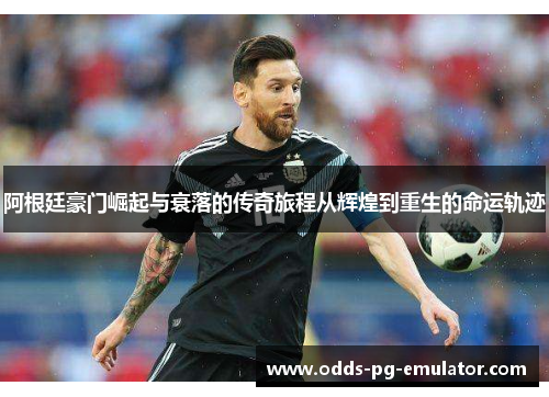 阿根廷豪门崛起与衰落的传奇旅程从辉煌到重生的命运轨迹