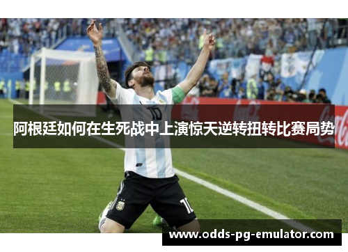 阿根廷如何在生死战中上演惊天逆转扭转比赛局势