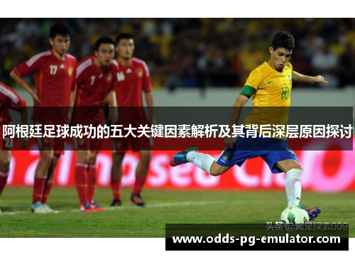 阿根廷足球成功的五大关键因素解析及其背后深层原因探讨