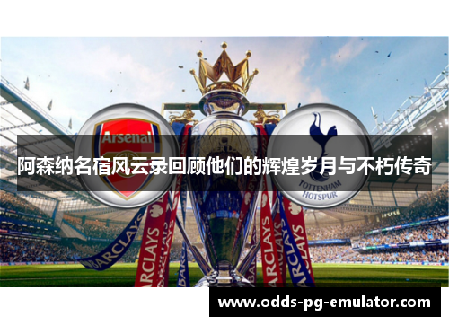 阿森纳名宿风云录回顾他们的辉煌岁月与不朽传奇 阿森纳名宿风云录回顾他们的辉煌岁月与不朽传奇