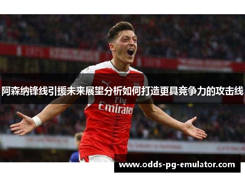 阿森纳锋线引援未来展望分析如何打造更具竞争力的攻击线 阿森纳锋线引援未来展望分析如何打造更具竞争力的攻击线
