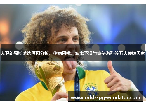 大卫路易斯落选原因分析:伤病困扰、状态下滑与竞争激烈等五大关键因素 大卫路易斯落选原因分析:伤病困扰、状态下滑与竞争激烈等五大关键因素
