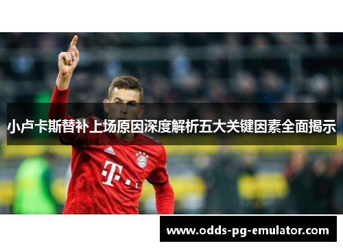 小卢卡斯替补上场原因深度解析五大关键因素全面揭示 小卢卡斯替补上场原因深度解析五大关键因素全面揭示