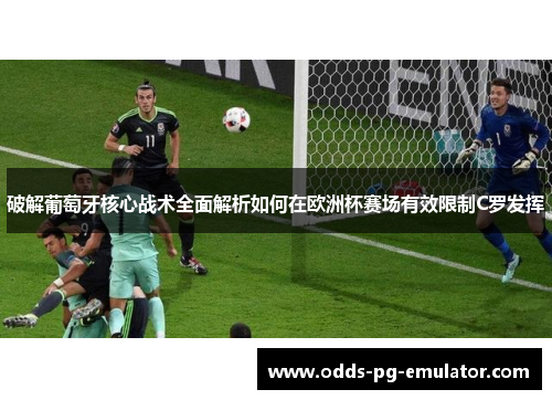 破解葡萄牙核心战术全面解析如何在欧洲杯赛场有效限制C罗发挥