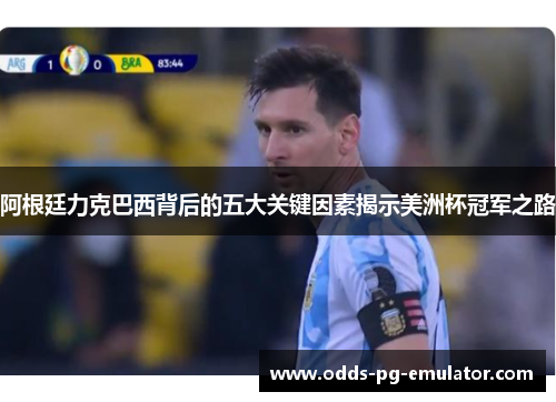 阿根廷力克巴西背后的五大关键因素揭示美洲杯冠军之路 阿根廷力克巴西背后的五大关键因素揭示美洲杯冠军之路