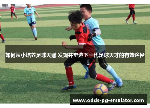 如何从小培养足球天赋 发现并塑造下一代足球天才的有效途径 如何从小培养足球天赋 发现并塑造下一代足球天才的有效途径