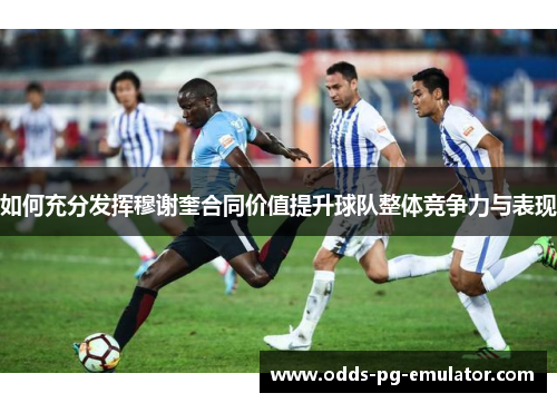 如何充分发挥穆谢奎合同价值提升球队整体竞争力与表现