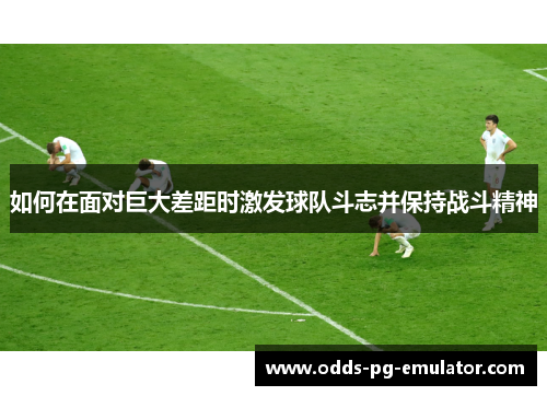 如何在面对巨大差距时激发球队斗志并保持战斗精神