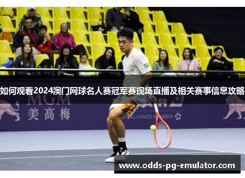 如何观看2024澳门网球名人赛冠军赛现场直播及相关赛事信息攻略