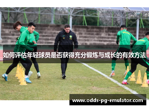 如何评估年轻球员是否获得充分锻炼与成长的有效方法