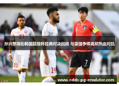 孙兴慜领衔韩国超级杯经典对决回顾 与豪强争锋再掀热血对抗