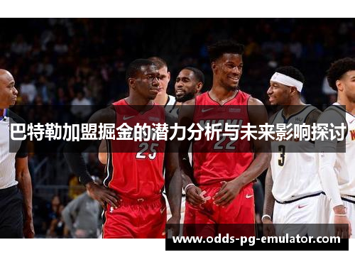 巴特勒加盟掘金的潜力分析与未来影响探讨