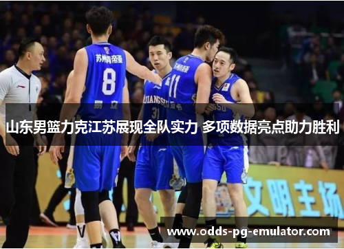 山东男篮力克江苏展现全队实力 多项数据亮点助力胜利