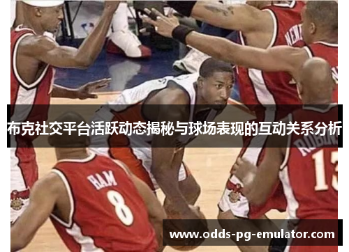 布克社交平台活跃动态揭秘与球场表现的互动关系分析 布克社交平台活跃动态揭秘与球场表现的互动关系分析