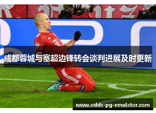 成都蓉城与塞超边锋转会谈判进展及时更新 成都蓉城与塞超边锋转会谈判进展及时更新