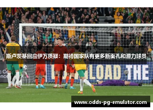 斯卢茨基回应伊万质疑：期待国家队有更多新面孔和潜力球员