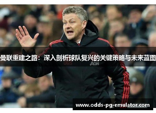 曼联重建之路:深入剖析球队复兴的关键策略与未来蓝图 曼联重建之路:深入剖析球队复兴的关键策略与未来蓝图