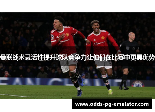 曼联战术灵活性提升球队竞争力让他们在比赛中更具优势 曼联战术灵活性提升球队竞争力让他们在比赛中更具优势