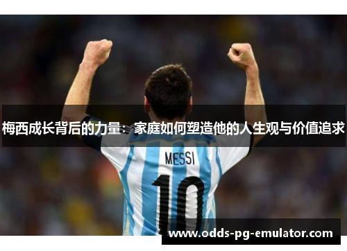 梅西成长背后的力量:家庭如何塑造他的人生观与价值追求 梅西成长背后的力量:家庭如何塑造他的人生观与价值追求