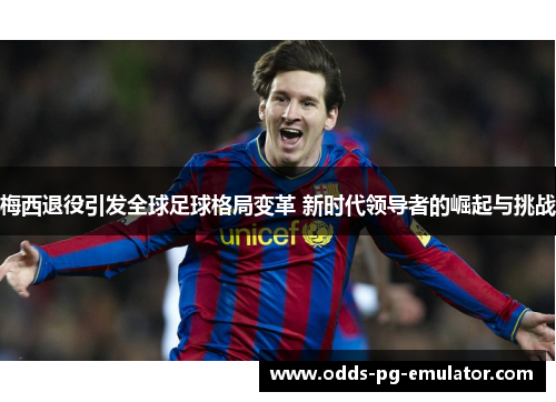 梅西退役引发全球足球格局变革 新时代领导者的崛起与挑战