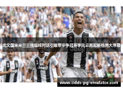 尤文国米米兰三强巅峰对话引爆意甲争冠赛季风云再起新格局大序幕 尤文国米米兰三强巅峰对话引爆意甲争冠赛季风云再起新格局大序幕