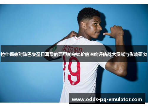 拉什福德对阵巴黎圣日耳曼的西甲防守端价值深度评估战术贡献与影响研究 拉什福德对阵巴黎圣日耳曼的西甲防守端价值深度评估战术贡献与影响研究