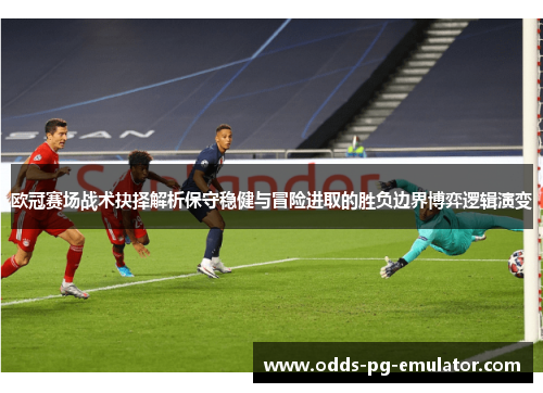 欧冠赛场战术抉择解析保守稳健与冒险进取的胜负边界博弈逻辑演变 欧冠赛场战术抉择解析保守稳健与冒险进取的胜负边界博弈逻辑演变