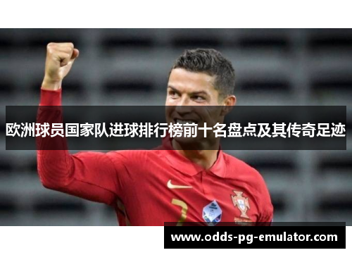 欧洲球员国家队进球排行榜前十名盘点及其传奇足迹 欧洲球员国家队进球排行榜前十名盘点及其传奇足迹