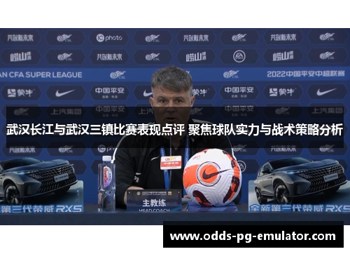 武汉长江与武汉三镇比赛表现点评 聚焦球队实力与战术策略分析 武汉长江与武汉三镇比赛表现点评 聚焦球队实力与战术策略分析