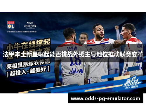 法甲本土新星崛起能否挑战外援主导地位推动联赛变革