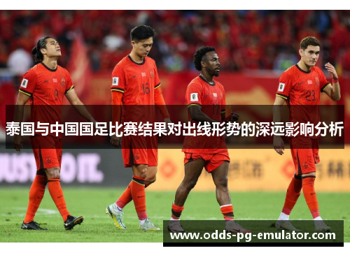 泰国与中国国足比赛结果对出线形势的深远影响分析 泰国与中国国足比赛结果对出线形势的深远影响分析