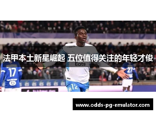 法甲本土新星崛起 五位值得关注的年轻才俊