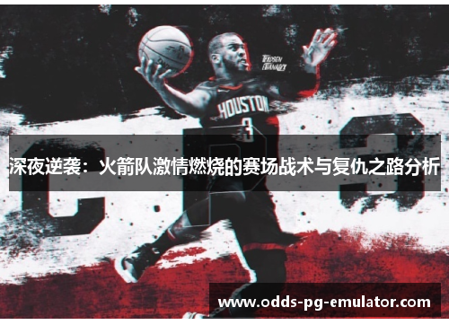 深夜逆袭:火箭队激情燃烧的赛场战术与复仇之路分析 深夜逆袭:火箭队激情燃烧的赛场战术与复仇之路分析