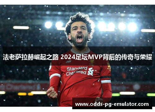 法老萨拉赫崛起之路 2024足坛MVP背后的传奇与荣耀 法老萨拉赫崛起之路 2024足坛MVP背后的传奇与荣耀