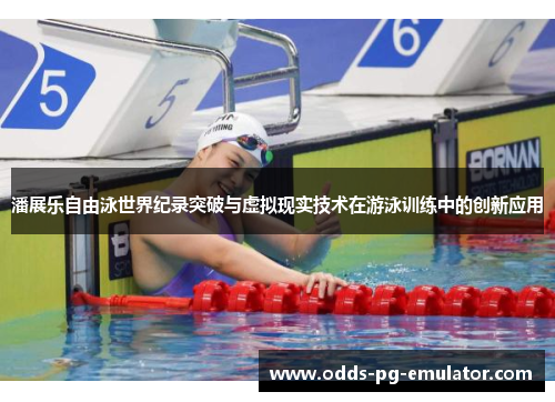潘展乐自由泳世界纪录突破与虚拟现实技术在游泳训练中的创新应用