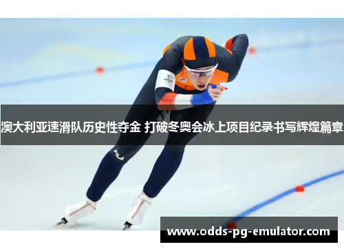 澳大利亚速滑队历史性夺金 打破冬奥会冰上项目纪录书写辉煌篇章