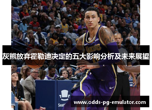 灰熊放弃霍勒迪决定的五大影响分析及未来展望 灰熊放弃霍勒迪决定的五大影响分析及未来展望