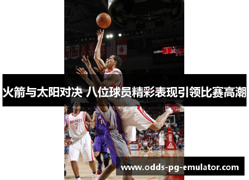 火箭与太阳对决 八位球员精彩表现引领比赛高潮 火箭与太阳对决 八位球员精彩表现引领比赛高潮