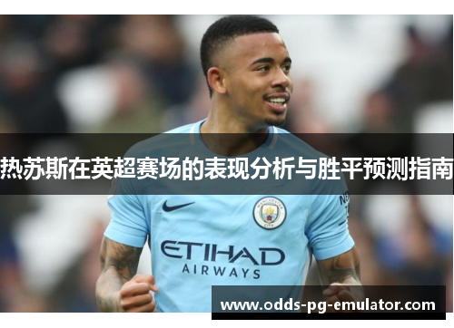 热苏斯在英超赛场的表现分析与胜平预测指南 热苏斯在英超赛场的表现分析与胜平预测指南