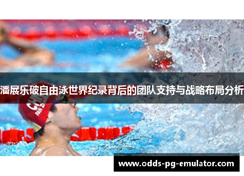 潘展乐破自由泳世界纪录背后的团队支持与战略布局分析 潘展乐破自由泳世界纪录背后的团队支持与战略布局分析