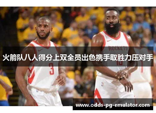 火箭队八人得分上双全员出色携手取胜力压对手 火箭队八人得分上双全员出色携手取胜力压对手