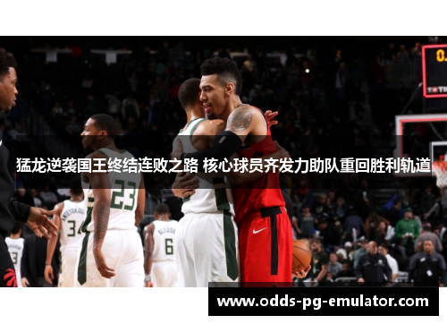 猛龙逆袭国王终结连败之路 核心球员齐发力助队重回胜利轨道 猛龙逆袭国王终结连败之路 核心球员齐发力助队重回胜利轨道