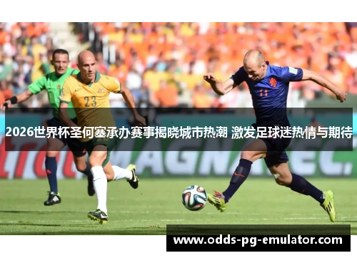 2026世界杯圣何塞承办赛事揭晓城市热潮 激发足球迷热情与期待