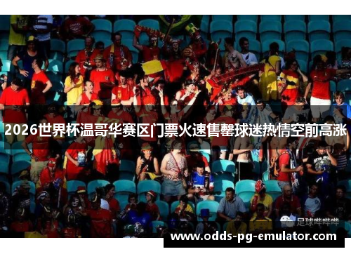 2026世界杯温哥华赛区门票火速售罄球迷热情空前高涨 2026世界杯温哥华赛区门票火速售罄球迷热情空前高涨