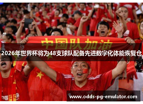 2026年世界杯将为48支球队配备先进数字化体能恢复仓 2026年世界杯将为48支球队配备先进数字化体能恢复仓