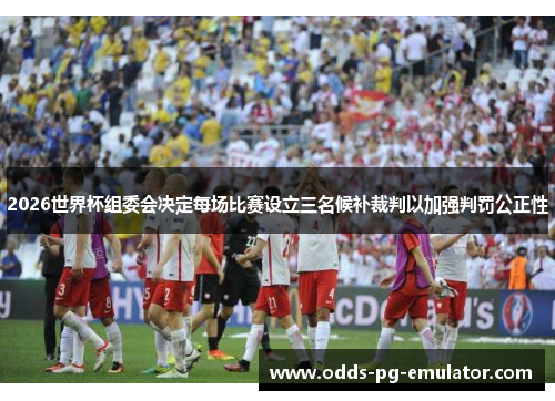 2026世界杯组委会决定每场比赛设立三名候补裁判以加强判罚公正性 2026世界杯组委会决定每场比赛设立三名候补裁判以加强判罚公正性