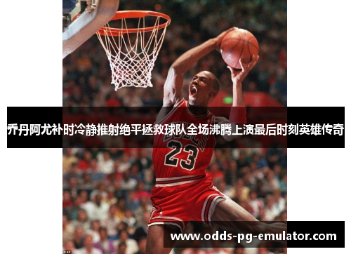 乔丹阿尤补时冷静推射绝平拯救球队全场沸腾上演最后时刻英雄传奇 乔丹阿尤补时冷静推射绝平拯救球队全场沸腾上演最后时刻英雄传奇